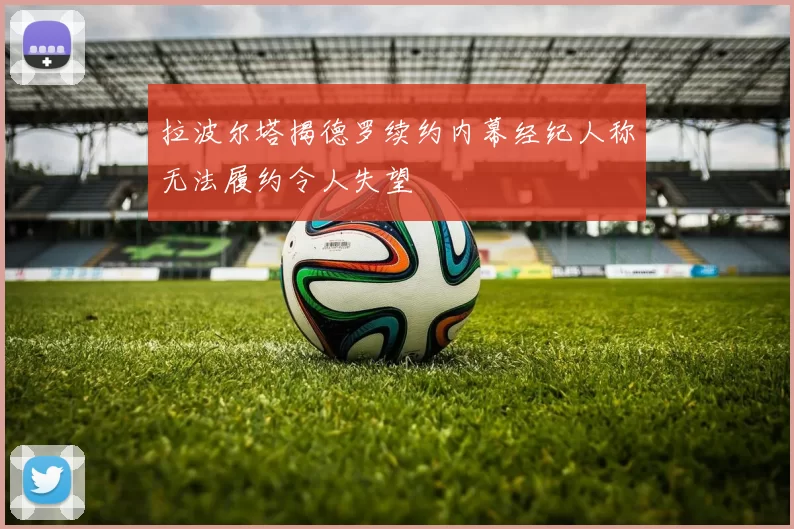拉波尔塔揭德罗续约内幕经纪人称无法履约令人失望