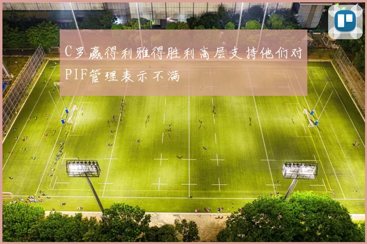C罗赢得利雅得胜利高层支持他们对PIF管理表示不满