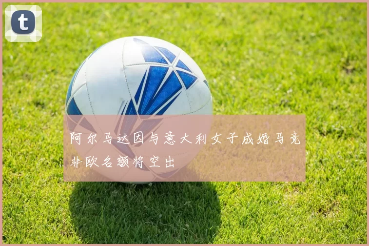 阿尔马达因与意大利女子成婚马竞非欧名额将空出