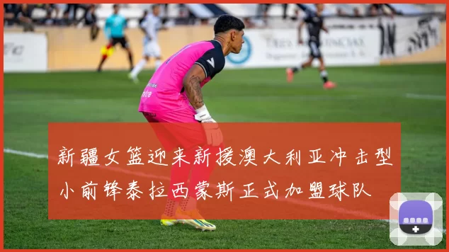 新疆女篮迎来新援澳大利亚冲击型小前锋泰拉西蒙斯正式加盟球队