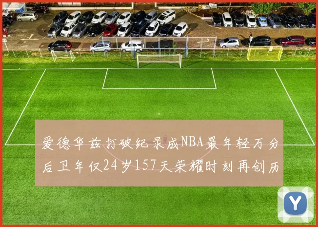 爱德华兹打破纪录成NBA最年轻万分后卫年仅24岁157天荣耀时刻再创历史