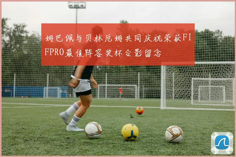 姆巴佩与贝林厄姆共同庆祝荣获FIFPRO最佳阵容奖杯合影留念