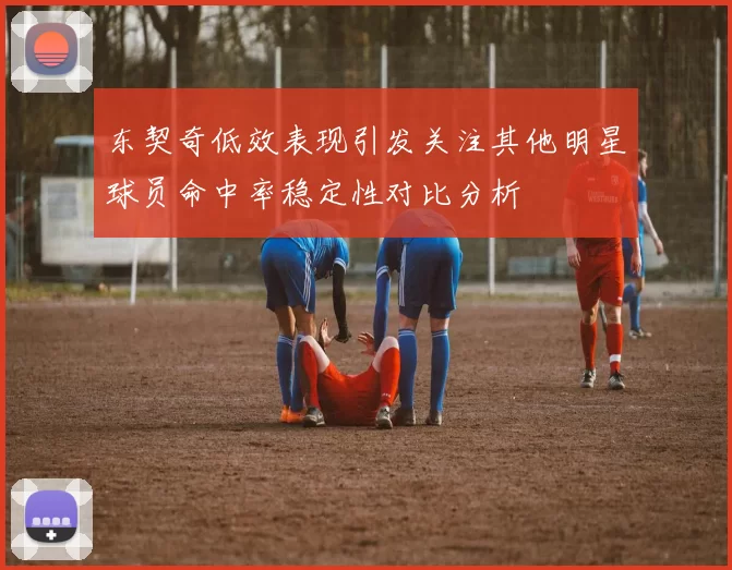 东契奇低效表现引发关注其他明星球员命中率稳定性对比分析