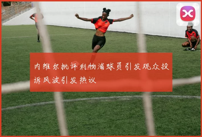内维尔批评利物浦球员引发观众投诉风波引发热议